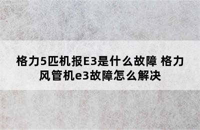 格力5匹机报E3是什么故障 格力风管机e3故障怎么解决